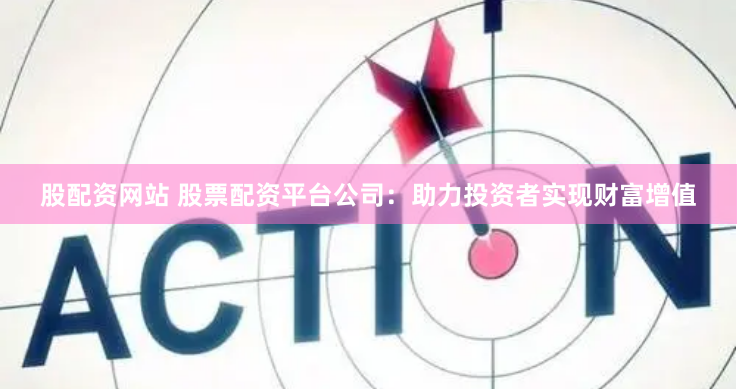 股配资网站 股票配资平台公司：助力投资者实现财富增值