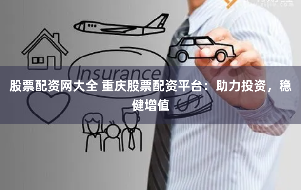 股票配资网大全 重庆股票配资平台：助力投资，稳健增值
