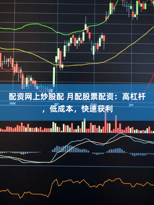 配资网上炒股配 月配股票配资：高杠杆，低成本，快速获利