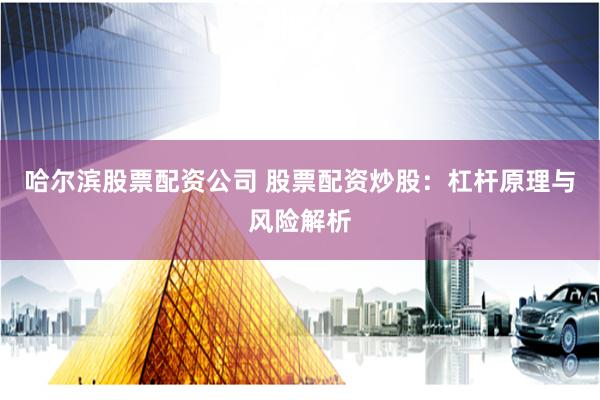 哈尔滨股票配资公司 股票配资炒股：杠杆原理与风险解析