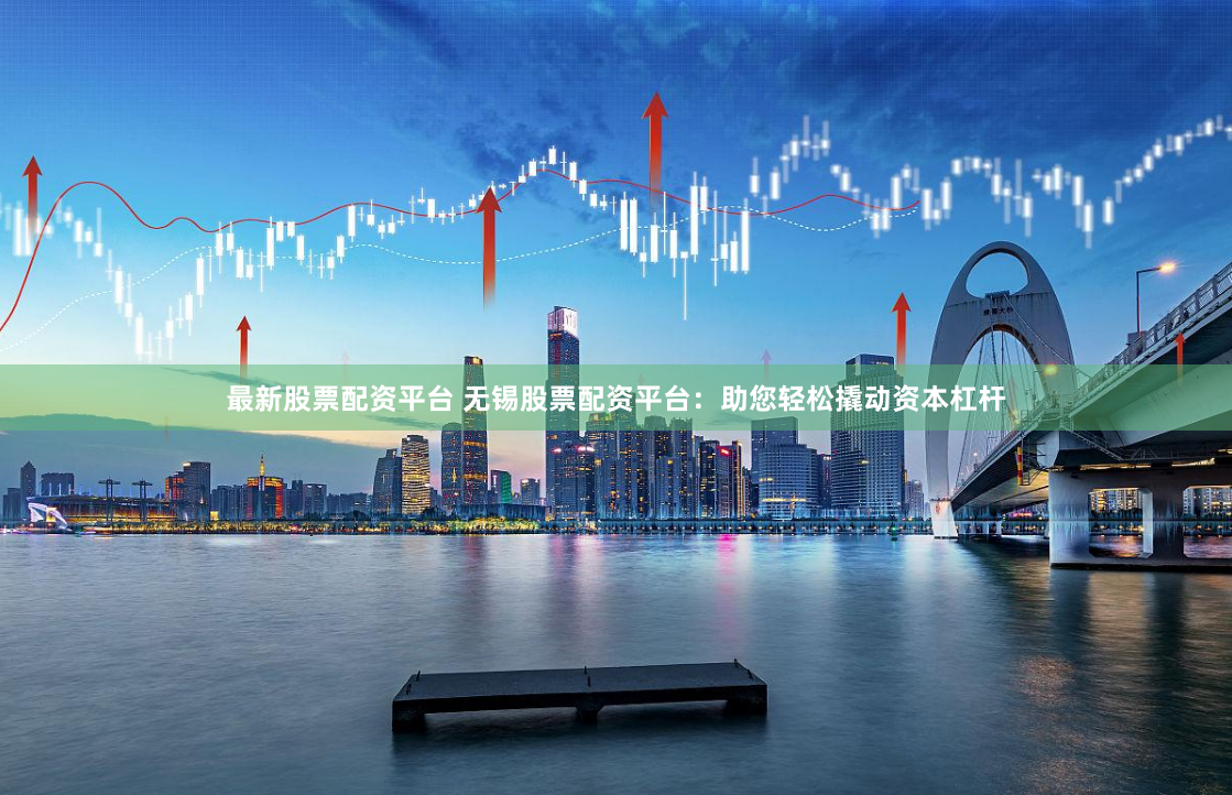 最新股票配资平台 无锡股票配资平台：助您轻松撬动资本杠杆
